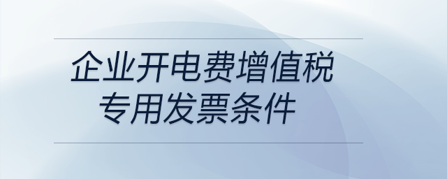 企業(yè)開電費增值稅專用發(fā)票條件 企業(yè)開電費增值稅專用發(fā)票條件