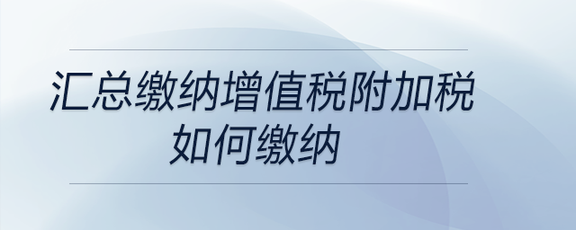 匯總繳納增值稅附加稅如何繳納 匯總繳納增值稅附加稅如何繳納