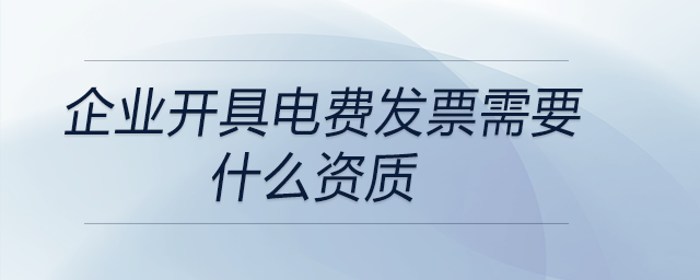 企業(yè)開具電費發(fā)票需要什么資質(zhì) 企業(yè)開具電費發(fā)票需要什么資質(zhì)