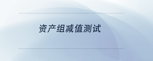 中級會計資產(chǎn)組減值測試 中級會計資產(chǎn)組減值測試