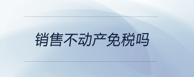 銷售不動(dòng)產(chǎn)免稅嗎 銷售不動(dòng)產(chǎn)免稅嗎
