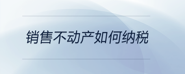 銷售不動產(chǎn)如何納稅 銷售不動產(chǎn)如何納稅