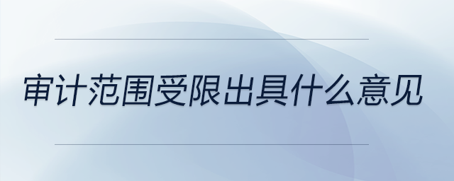 審計(jì)范圍受限出具什么意見 審計(jì)范圍受限出具什么意見