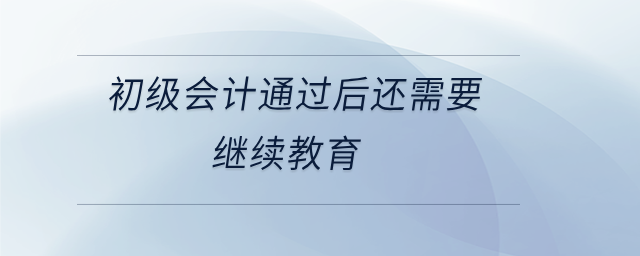 初級(jí)會(huì)計(jì)通過(guò)后還需要繼續(xù)教育