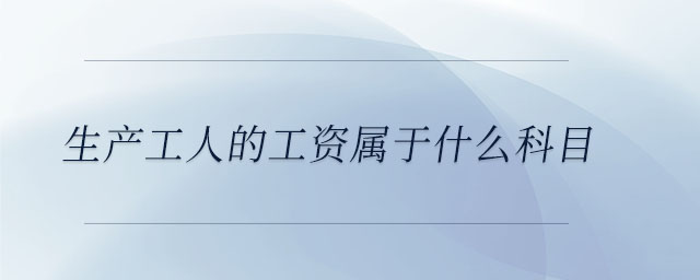 生產(chǎn)工人的工資屬于什么科目 生產(chǎn)工人的工資屬于什么科目