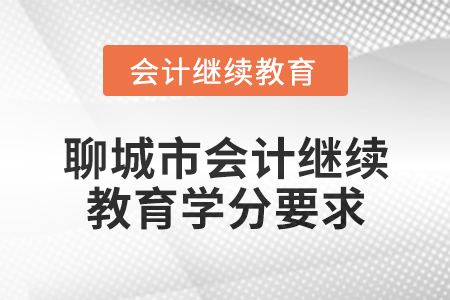 2024年度聊城市會計人員繼續(xù)教育學(xué)分要求 2024年度聊城市會計人員繼續(xù)教育學(xué)分要求