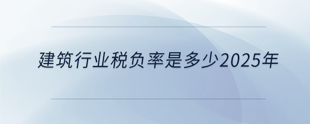 建筑行業(yè)稅負(fù)率是多少2025年 建筑行業(yè)稅負(fù)率是多少2025年