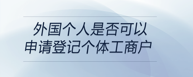 外國(guó)個(gè)人是否可以申請(qǐng)登記個(gè)體工商戶 外國(guó)個(gè)人是否可以申請(qǐng)登記個(gè)體工商戶