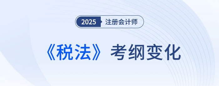 2025年注會(huì)稅法考試大綱變化大不大？來(lái)看變化詳解！