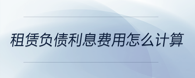 租賃負(fù)債利息費(fèi)用怎么計(jì)算 租賃負(fù)債利息費(fèi)用怎么計(jì)算