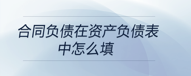 合同負(fù)債在資產(chǎn)負(fù)債表中怎么填 合同負(fù)債在資產(chǎn)負(fù)債表中怎么填