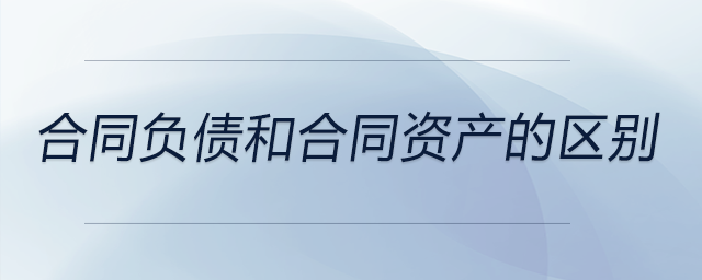 合同負(fù)債和合同資產(chǎn)的區(qū)別 合同負(fù)債和合同資產(chǎn)的區(qū)別