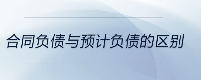 合同負債與預計負債的區(qū)別 合同負債與預計負債的區(qū)別