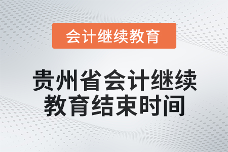 2025年貴州省會(huì)計(jì)繼續(xù)教育結(jié)束時(shí)間 2025年貴州省會(huì)計(jì)繼續(xù)教育結(jié)束時(shí)間