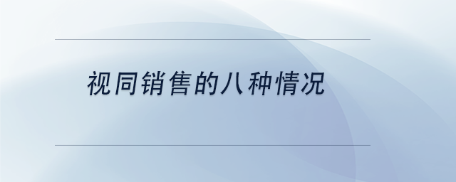中級(jí)會(huì)計(jì)視同銷售的八種情況 中級(jí)會(huì)計(jì)視同銷售的八種情況