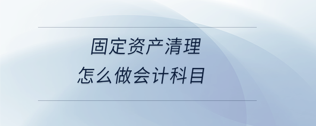 固定資產(chǎn)清理怎么做會計科目 固定資產(chǎn)清理怎么做會計科目