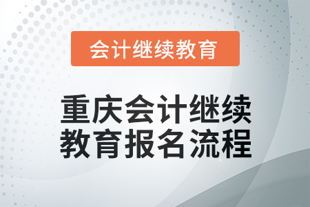 2024年重慶會(huì)計(jì)繼續(xù)教育報(bào)名流程 2024年重慶會(huì)計(jì)繼續(xù)教育報(bào)名流程
