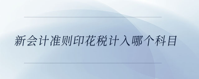 新會(huì)計(jì)準(zhǔn)則印花稅計(jì)入哪個(gè)科目 新會(huì)計(jì)準(zhǔn)則印花稅計(jì)入哪個(gè)科目