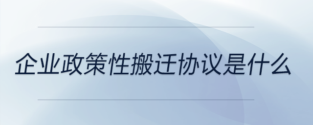 企業(yè)政策性搬遷協(xié)議是什么 企業(yè)政策性搬遷協(xié)議是什么