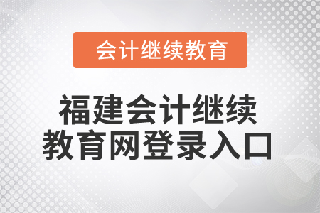 2025年福建會計(jì)繼續(xù)教育網(wǎng)登錄入口