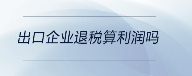 出口企業(yè)退稅算利潤嗎 出口企業(yè)退稅算利潤嗎