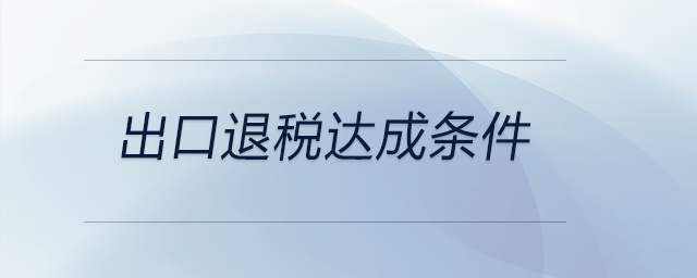 出口退稅達(dá)成條件 出口退稅達(dá)成條件