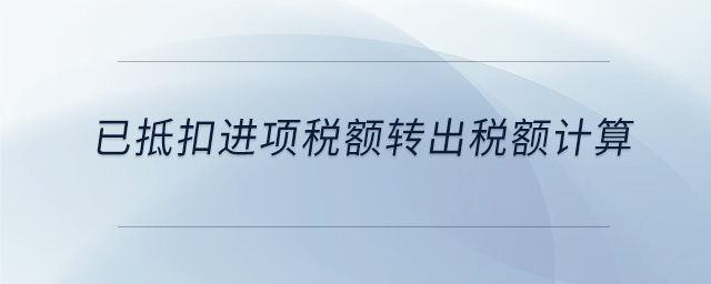 已抵扣進(jìn)項(xiàng)稅額轉(zhuǎn)出稅額計(jì)算 已抵扣進(jìn)項(xiàng)稅額轉(zhuǎn)出稅額計(jì)算