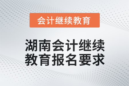2024年度湖南會計繼續(xù)教育報名要求 2024年度湖南會計繼續(xù)教育報名要求