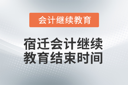 2024年宿遷會(huì)計(jì)繼續(xù)教育結(jié)束時(shí)間 2024年宿遷會(huì)計(jì)繼續(xù)教育結(jié)束時(shí)間