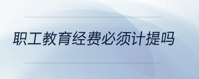 職工教育經(jīng)費(fèi)必須計(jì)提嗎 職工教育經(jīng)費(fèi)必須計(jì)提嗎