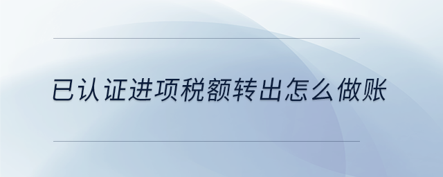 已認(rèn)證進(jìn)項(xiàng)稅額轉(zhuǎn)出怎么做賬 已認(rèn)證進(jìn)項(xiàng)稅額轉(zhuǎn)出怎么做賬