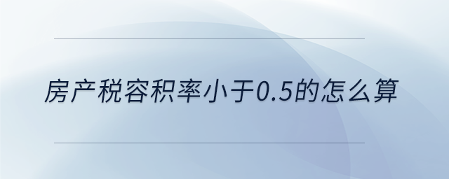 房產(chǎn)稅容積率小于0.5的怎么算 房產(chǎn)稅容積率小于0.5的怎么算