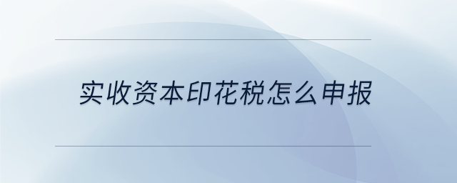 實收資本印花稅怎么申報 實收資本印花稅怎么申報