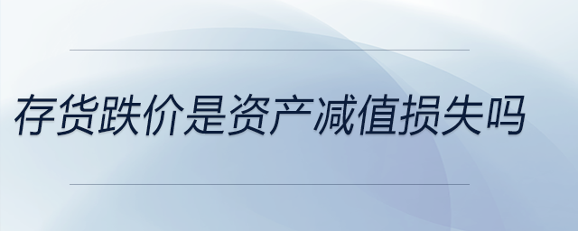 存貨跌價是資產(chǎn)減值損失嗎 存貨跌價是資產(chǎn)減值損失嗎