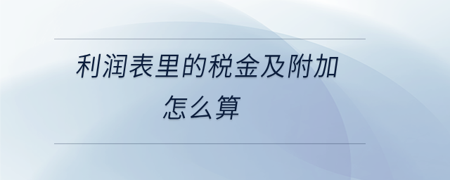 利潤表里的稅金及附加怎么算 利潤表里的稅金及附加怎么算