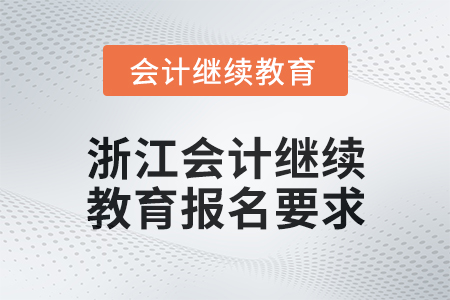2024年浙江會計人員繼續(xù)教育報名要求 2024年浙江會計人員繼續(xù)教育報名要求
