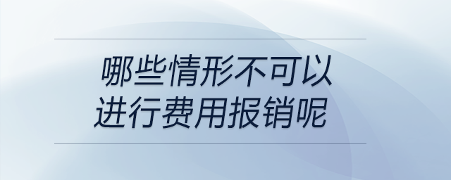 哪些情形不可以進行費用報銷呢 哪些情形不可以進行費用報銷呢