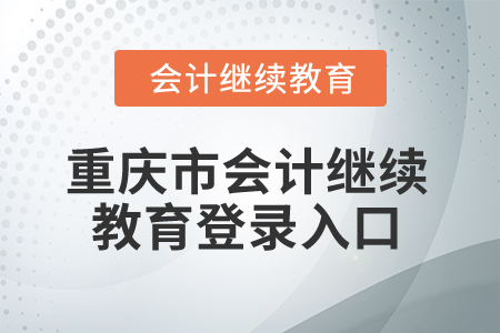2024年重慶市會計(jì)人員繼續(xù)教育登錄入口 2024年重慶市會計(jì)人員繼續(xù)教育登錄入口