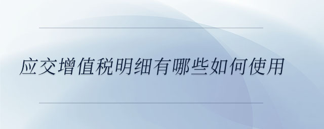 應交增值稅明細有哪些如何使用 應交增值稅明細有哪些如何使用