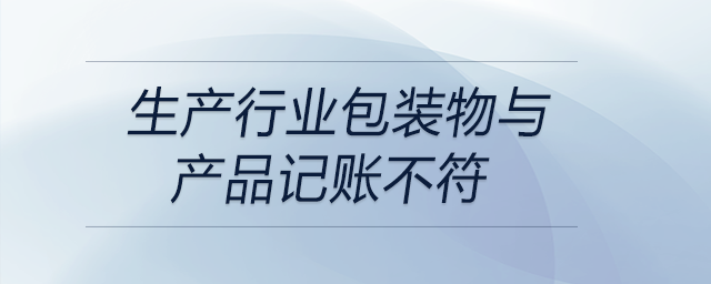 生產(chǎn)行業(yè)包裝物與產(chǎn)品記賬不符 生產(chǎn)行業(yè)包裝物與產(chǎn)品記賬不符