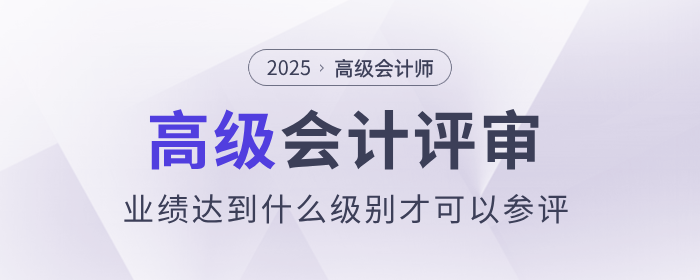 評審業(yè)績達(dá)到什么級別才可以參評高級會計(jì)師？