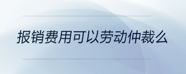 報(bào)銷費(fèi)用可以勞動(dòng)仲裁么 報(bào)銷費(fèi)用可以勞動(dòng)仲裁么