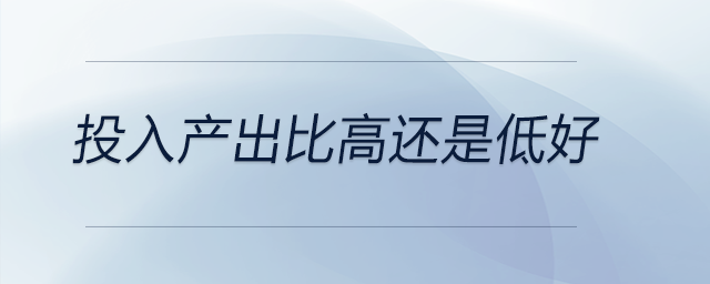 投入產(chǎn)出比高還是低好 投入產(chǎn)出比高還是低好