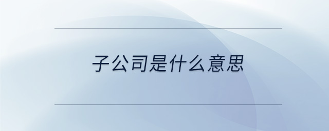 子公司是什么意思 子公司是什么意思