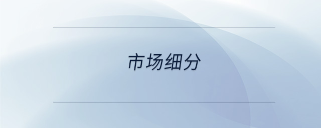 市場(chǎng)細(xì)分 市場(chǎng)細(xì)分