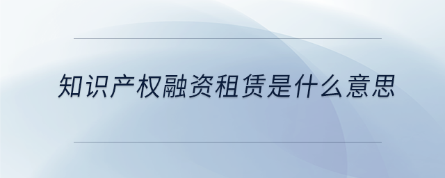 知識產(chǎn)權(quán)融資租賃是什么意思 知識產(chǎn)權(quán)融資租賃是什么意思