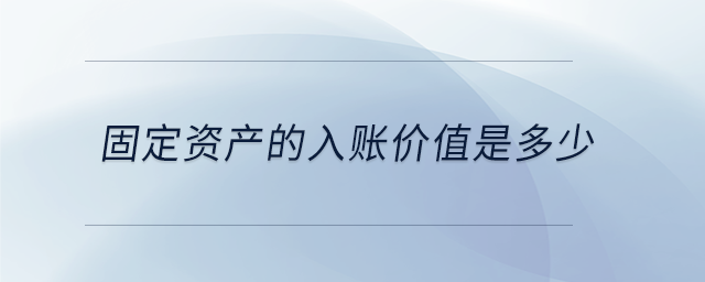 固定資產(chǎn)的入賬價值是多少 固定資產(chǎn)的入賬價值是多少