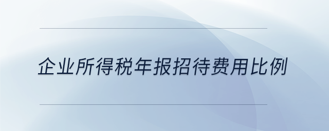 企業(yè)所得稅年報招待費(fèi)用比例 企業(yè)所得稅年報招待費(fèi)用比例