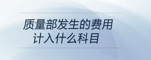 質(zhì)量部發(fā)生的費(fèi)用計(jì)入什么科目 質(zhì)量部發(fā)生的費(fèi)用計(jì)入什么科目