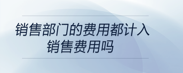 銷售部門的費用都計入銷售費用嗎 銷售部門的費用都計入銷售費用嗎